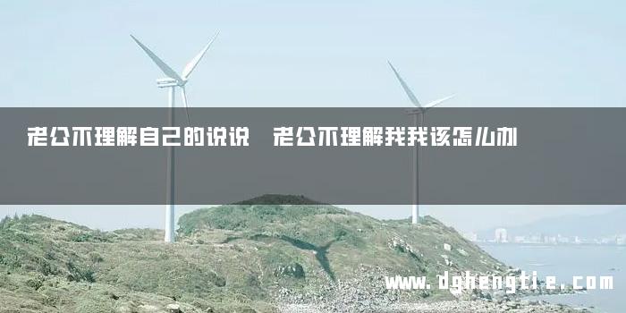 老公不理解自己的说说 老公不理解我我该怎么办